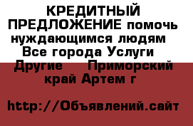 КРЕДИТНЫЙ ПРЕДЛОЖЕНИЕ помочь нуждающимся людям - Все города Услуги » Другие   . Приморский край,Артем г.